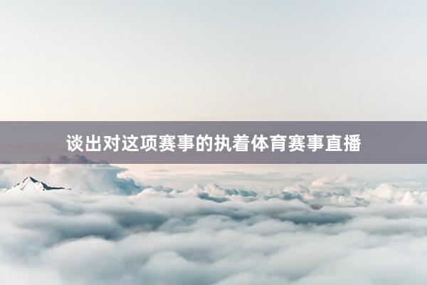 谈出对这项赛事的执着体育赛事直播