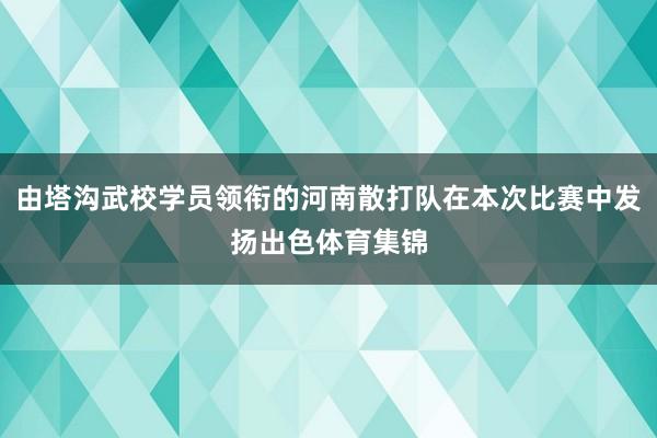 由塔沟武校学员领衔的河南散打队在本次比赛中发扬出色体育集锦