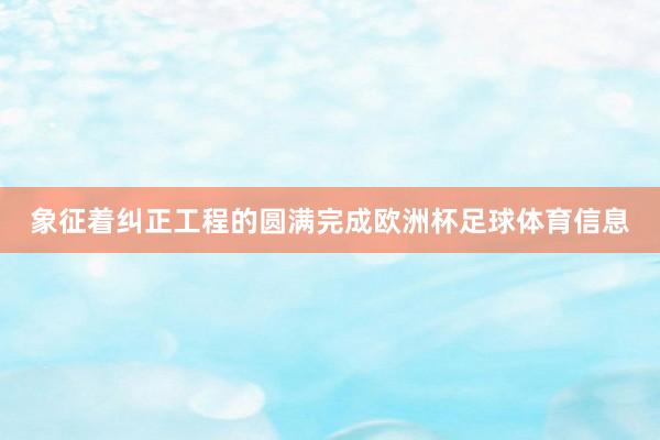 象征着纠正工程的圆满完成欧洲杯足球体育信息