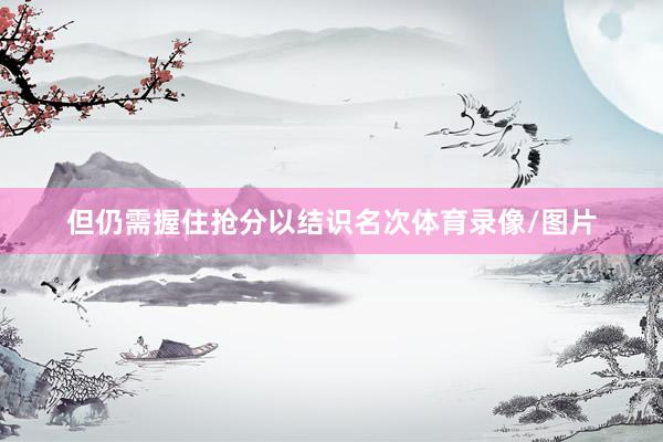 但仍需握住抢分以结识名次体育录像/图片