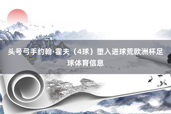 头号弓手约翰·霍夫（4球）堕入进球荒欧洲杯足球体育信息