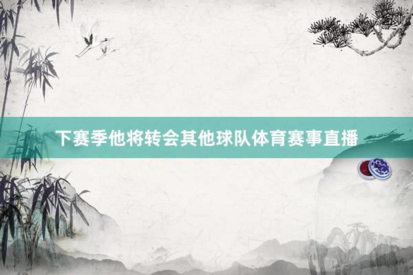 下赛季他将转会其他球队体育赛事直播
