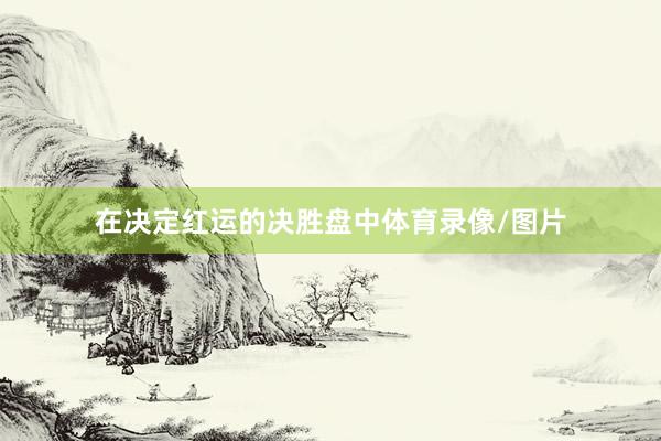 在决定红运的决胜盘中体育录像/图片