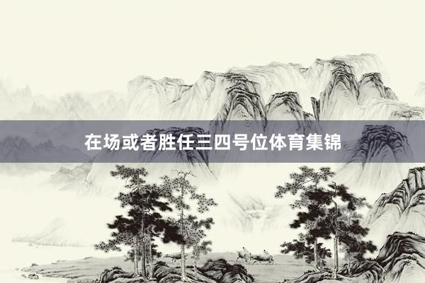 在场或者胜任三四号位体育集锦