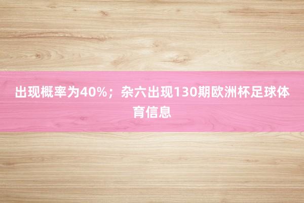 出现概率为40%；杂六出现130期欧洲杯足球体育信息