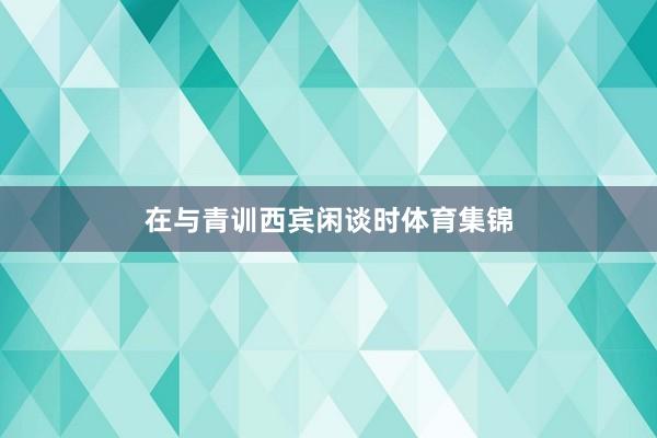 在与青训西宾闲谈时体育集锦
