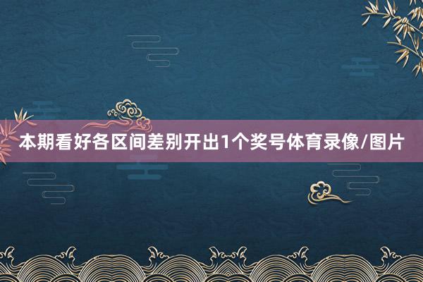 本期看好各区间差别开出1个奖号体育录像/图片