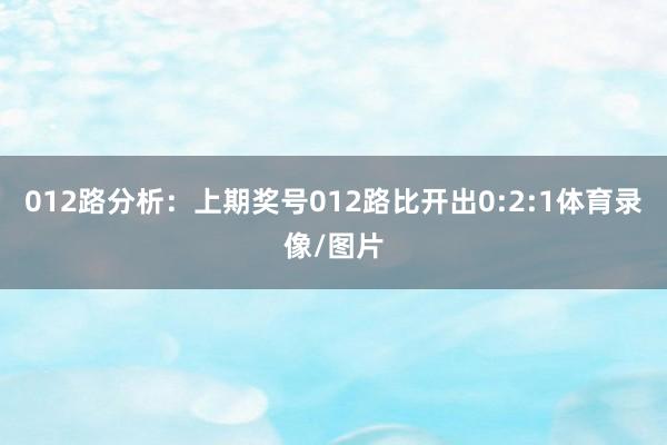 012路分析：上期奖号012路比开出0:2:1体育录像/图片