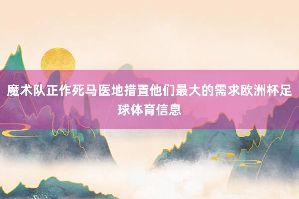 魔术队正作死马医地措置他们最大的需求欧洲杯足球体育信息