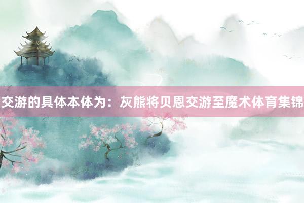 交游的具体本体为：灰熊将贝恩交游至魔术体育集锦