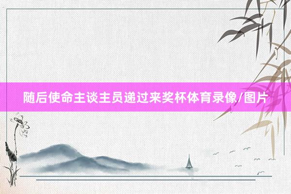 随后使命主谈主员递过来奖杯体育录像/图片