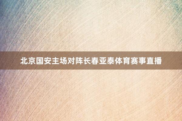 北京国安主场对阵长春亚泰体育赛事直播