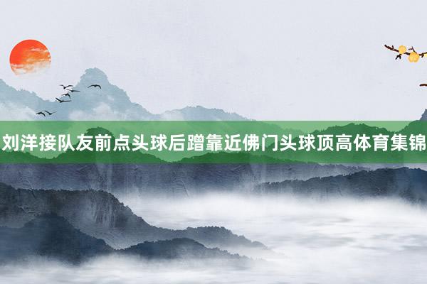 刘洋接队友前点头球后蹭靠近佛门头球顶高体育集锦