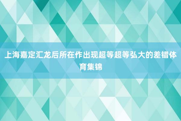 上海嘉定汇龙后所在作出现超等超等弘大的差错体育集锦