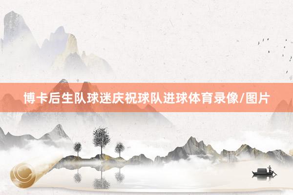 博卡后生队球迷庆祝球队进球体育录像/图片