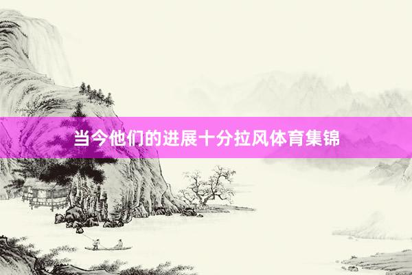 当今他们的进展十分拉风体育集锦