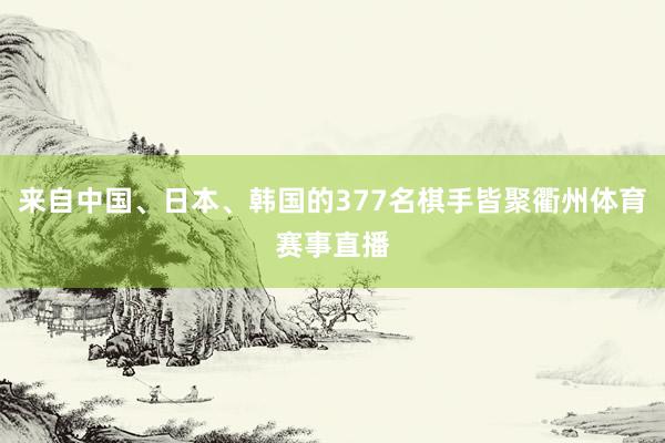 来自中国、日本、韩国的377名棋手皆聚衢州体育赛事直播