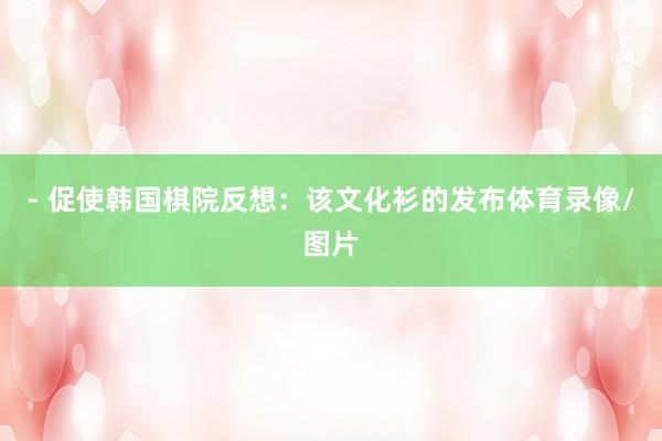 - 促使韩国棋院反想：该文化衫的发布体育录像/图片