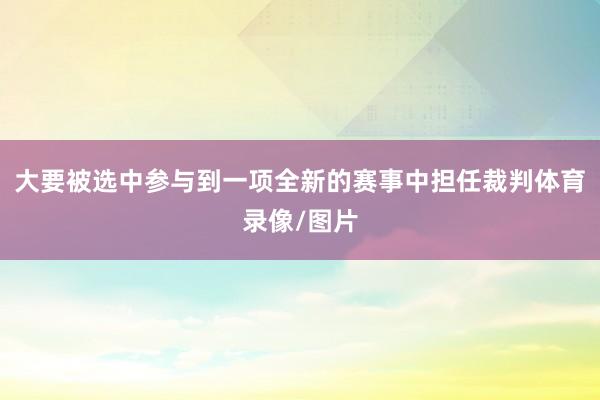大要被选中参与到一项全新的赛事中担任裁判体育录像/图片
