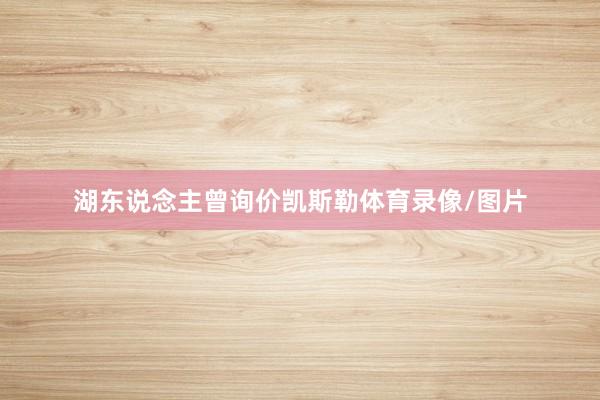 湖东说念主曾询价凯斯勒体育录像/图片