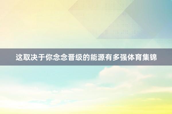 这取决于你念念晋级的能源有多强体育集锦
