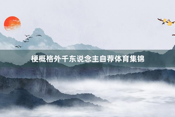 梗概格外千东说念主自荐体育集锦