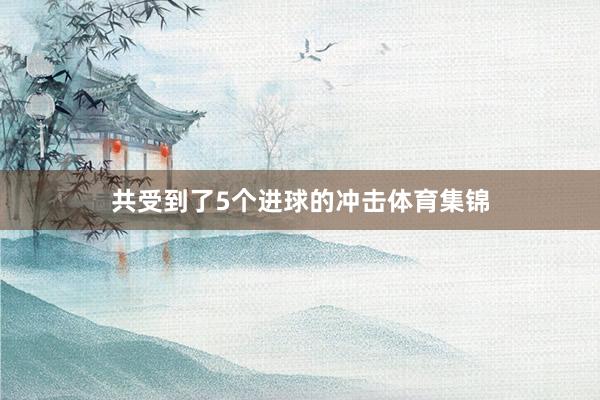 共受到了5个进球的冲击体育集锦
