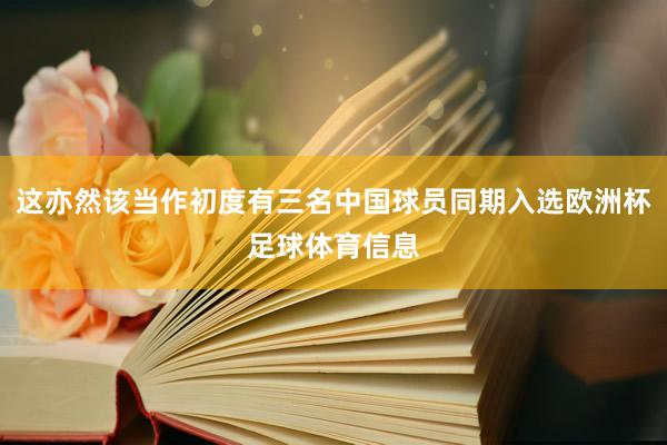 这亦然该当作初度有三名中国球员同期入选欧洲杯足球体育信息