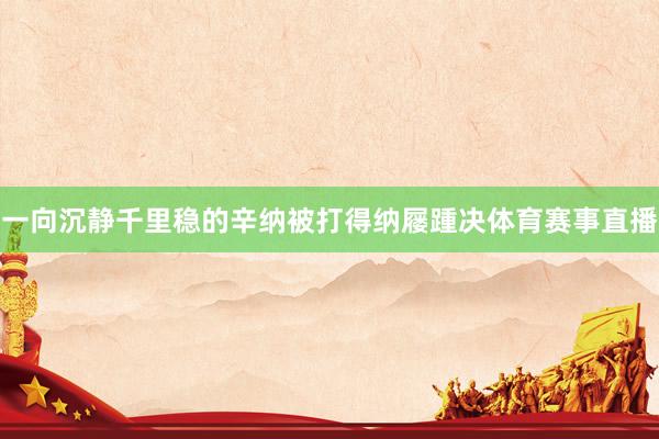 一向沉静千里稳的辛纳被打得纳屦踵决体育赛事直播