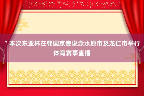 ”本次东亚杯在韩国京畿说念水原市及龙仁市举行体育赛事直播