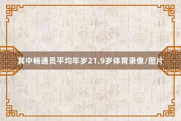 其中畅通员平均年岁21.9岁体育录像/图片