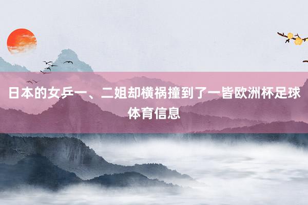 日本的女乒一、二姐却横祸撞到了一皆欧洲杯足球体育信息