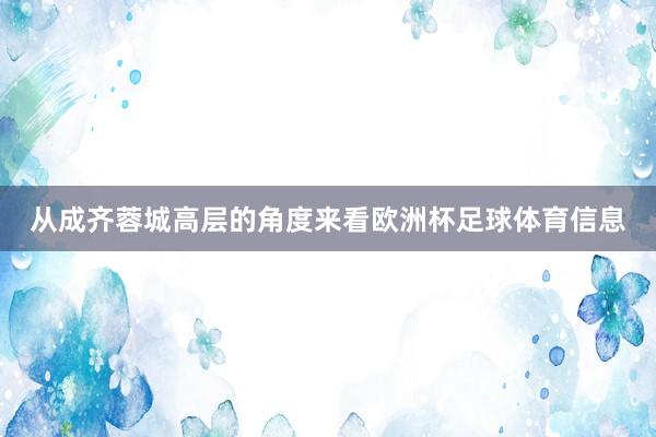 从成齐蓉城高层的角度来看欧洲杯足球体育信息