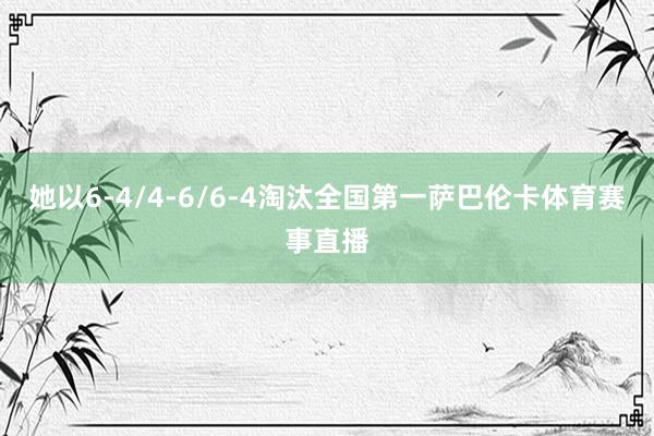 她以6-4/4-6/6-4淘汰全国第一萨巴伦卡体育赛事直播