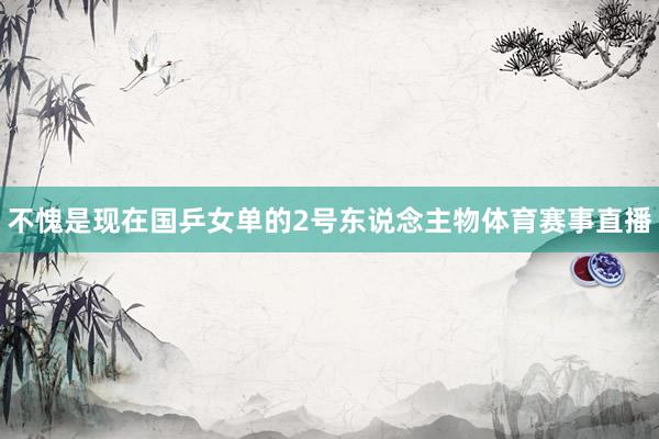 不愧是现在国乒女单的2号东说念主物体育赛事直播