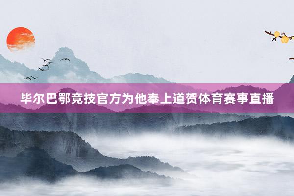 毕尔巴鄂竞技官方为他奉上道贺体育赛事直播