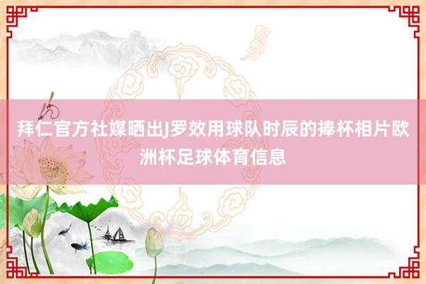 拜仁官方社媒晒出J罗效用球队时辰的捧杯相片欧洲杯足球体育信息