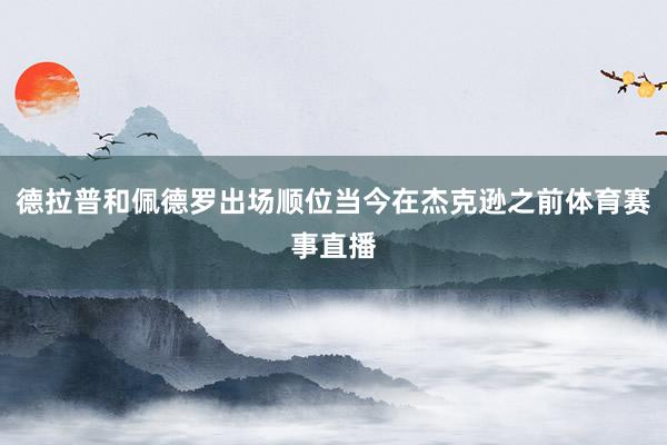 德拉普和佩德罗出场顺位当今在杰克逊之前体育赛事直播