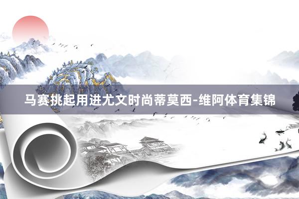 马赛挑起用进尤文时尚蒂莫西-维阿体育集锦