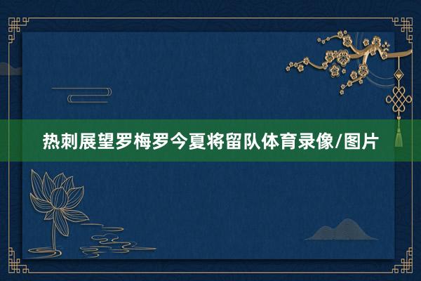 热刺展望罗梅罗今夏将留队体育录像/图片