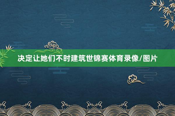决定让她们不时建筑世锦赛体育录像/图片