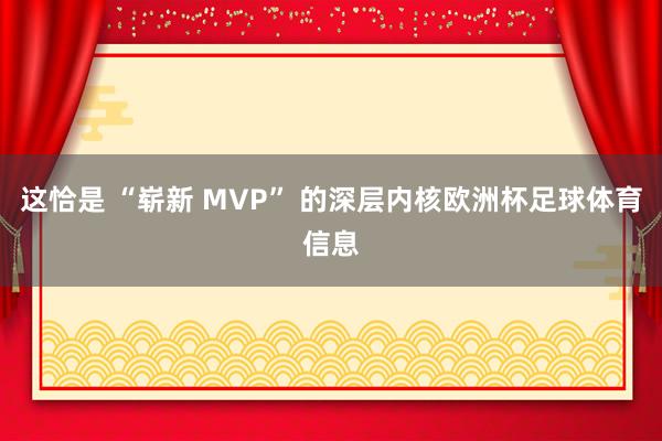 这恰是 “崭新 MVP” 的深层内核欧洲杯足球体育信息