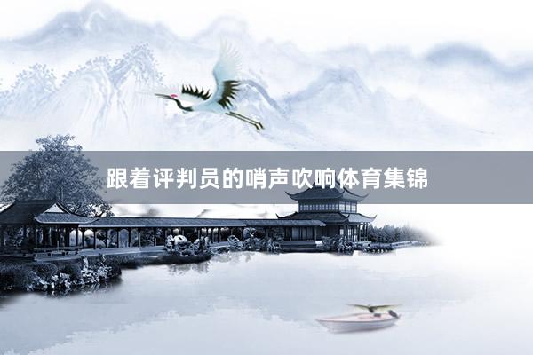 跟着评判员的哨声吹响体育集锦