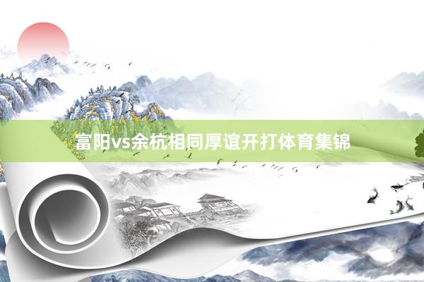 富阳vs余杭相同厚谊开打体育集锦