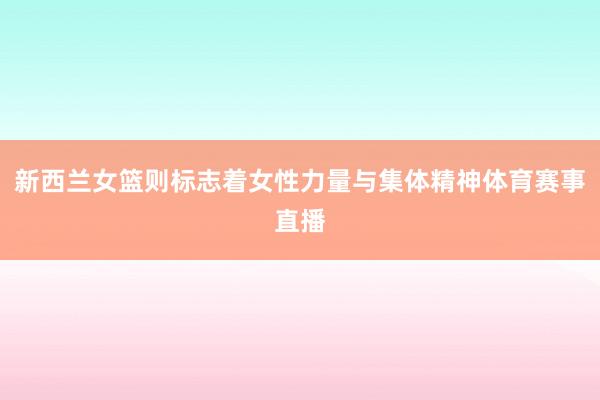 新西兰女篮则标志着女性力量与集体精神体育赛事直播