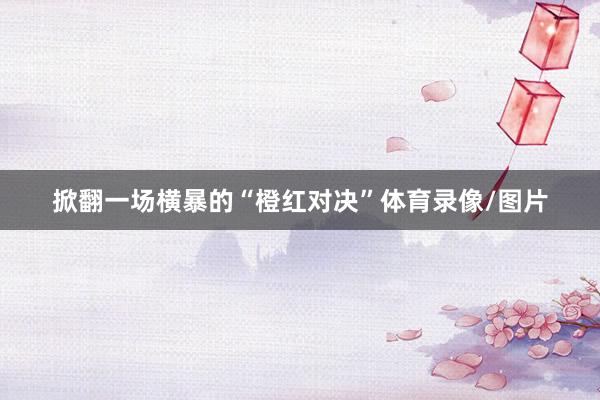 掀翻一场横暴的“橙红对决”体育录像/图片