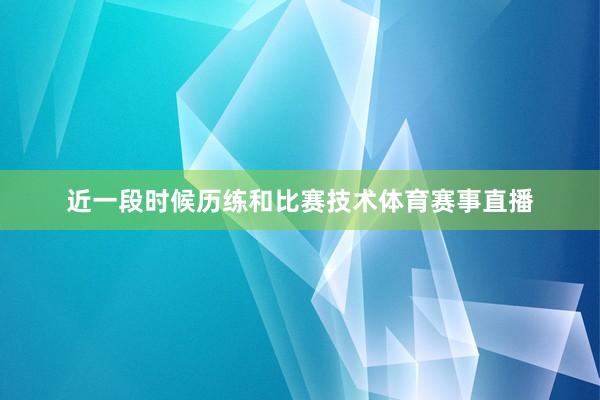 近一段时候历练和比赛技术体育赛事直播