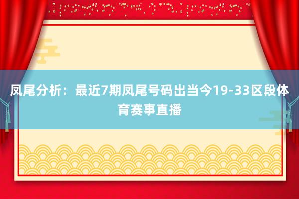 凤尾分析：最近7期凤尾号码出当今19-33区段体育赛事直播