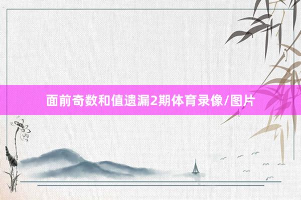 面前奇数和值遗漏2期体育录像/图片