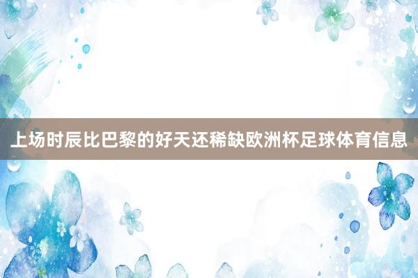 上场时辰比巴黎的好天还稀缺欧洲杯足球体育信息